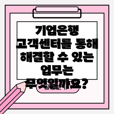 기업은행 고객센터를 통해 해결할 수 있는 업무는 무엇일까요?