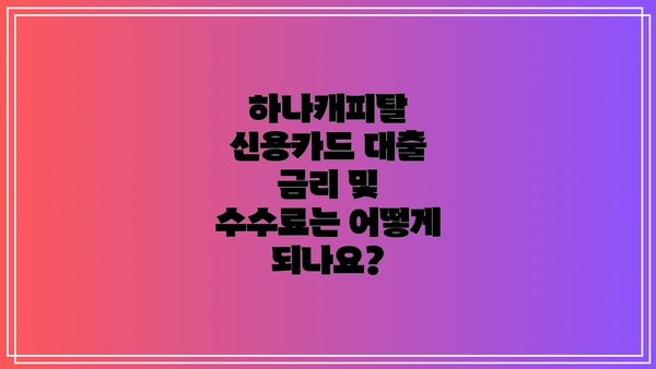 하나캐피탈 신용카드 대출 금리 및 수수료는 어떻게 되나요?