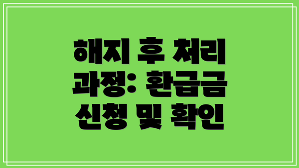 해지 후 처리 과정: 환급금 신청 및 확인