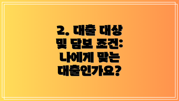 2. 대출 대상 및 담보 조건: 나에게 맞는 대출인가요?