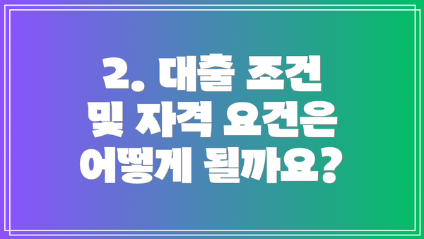 2. 대출 조건 및 자격 요건은 어떻게 될까요?