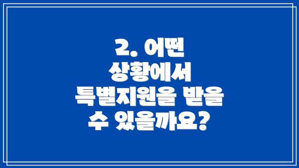 2. 어떤 상황에서 특별지원을 받을 수 있을까요?