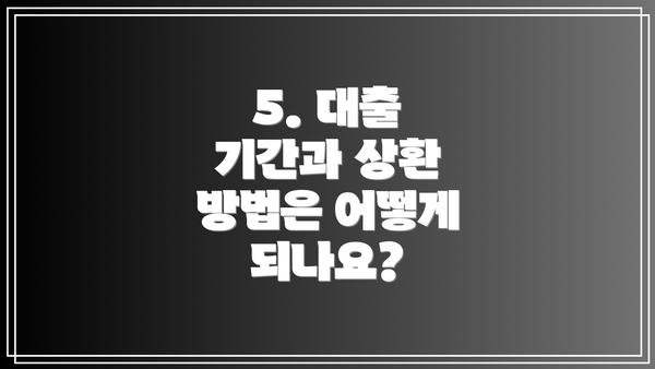 5. 대출 기간과 상환 방법은 어떻게 되나요?