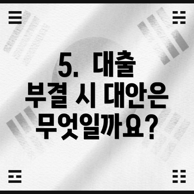 5.  대출 부결 시 대안은 무엇일까요?