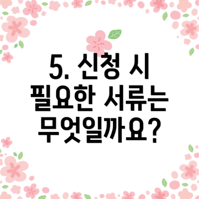 5. 신청 시 필요한 서류는 무엇일까요?