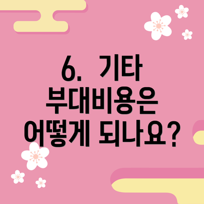 6.  기타 부대비용은 어떻게 되나요?