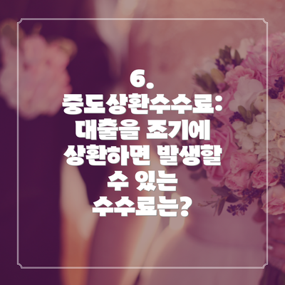 6. 중도상환수수료: 대출을 조기에 상환하면 발생할 수 있는 수수료는?
