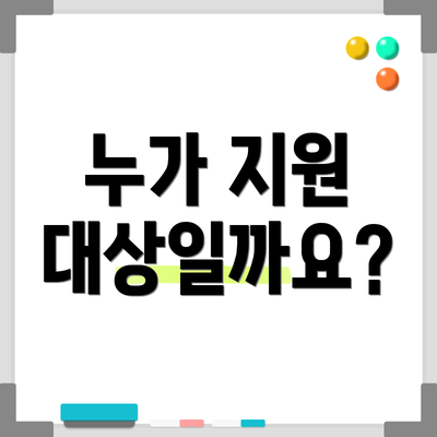 누가 지원 대상일까요?