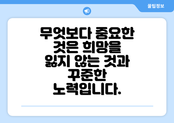 무엇보다 중요한 것은 희망을 잃지 않는 것과 꾸준한 노력입니다.