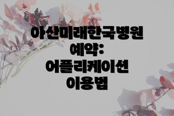 아산미래한국병원 예약: 어플리케이션 이용법