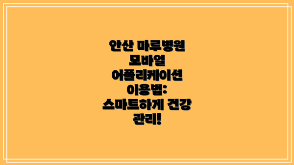 안산 마루병원 모바일 어플리케이션 이용법: 스마트하게 건강 관리!