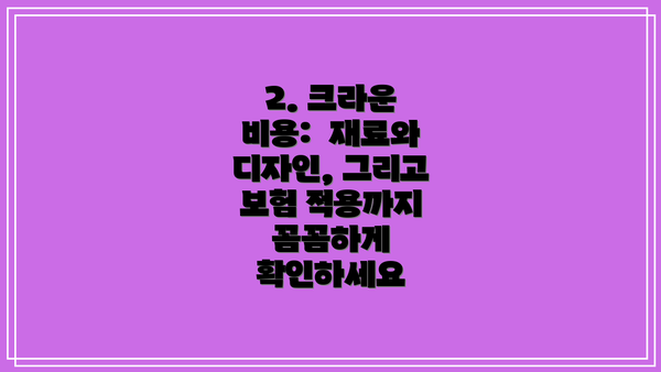 2. 크라운 비용:  재료와 디자인, 그리고 보험 적용까지 꼼꼼하게 확인하세요