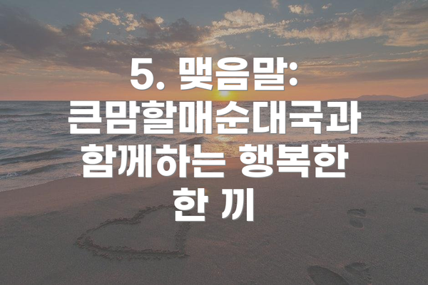 5. 맺음말: 큰맘할매순대국과 함께하는 행복한 한 끼