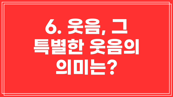 6. 웃음, 그 특별한 웃음의 의미는?