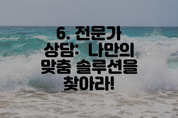 6. 전문가 상담:  나만의 맞춤 솔루션을 찾아라!