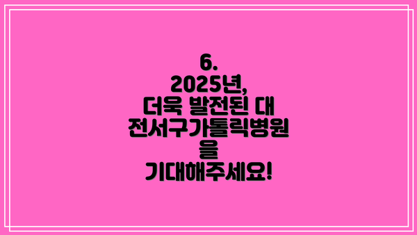 6. 2025년, 더욱 발전된 대전서구가톨릭병원을 기대해주세요!